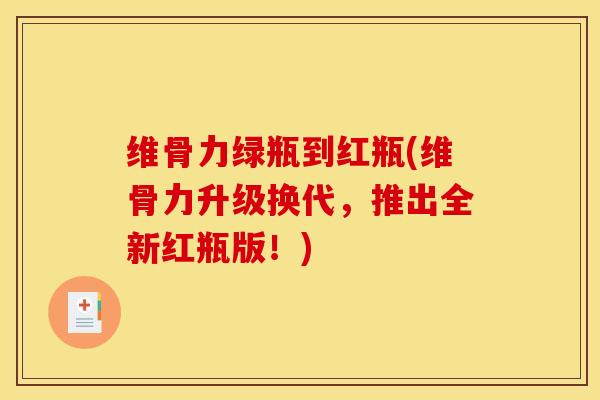 维骨力绿瓶到红瓶(维骨力升级换代，推出全新红瓶版！)