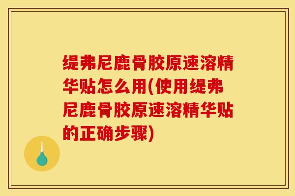 缇弗尼鹿骨胶原速溶精华贴怎么用(使用缇弗尼鹿骨胶原速溶精华贴的正确步骤)