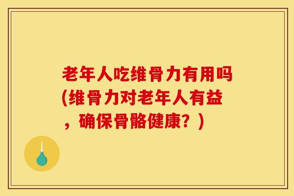 老年人吃维骨力有用吗(维骨力对老年人有益，确保骨骼健康？)