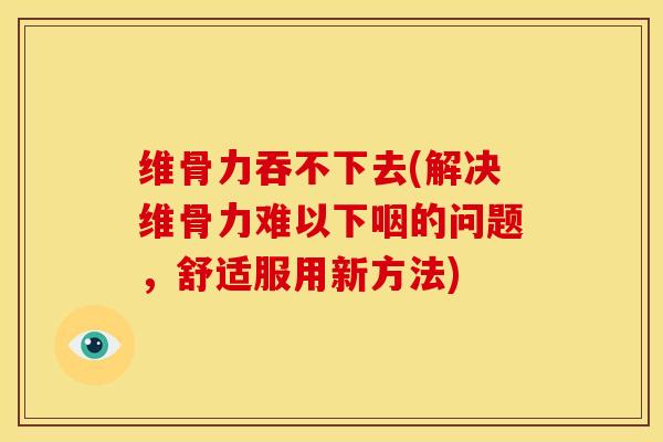维骨力吞不下去(解决维骨力难以下咽的问题，舒适服用新方法)