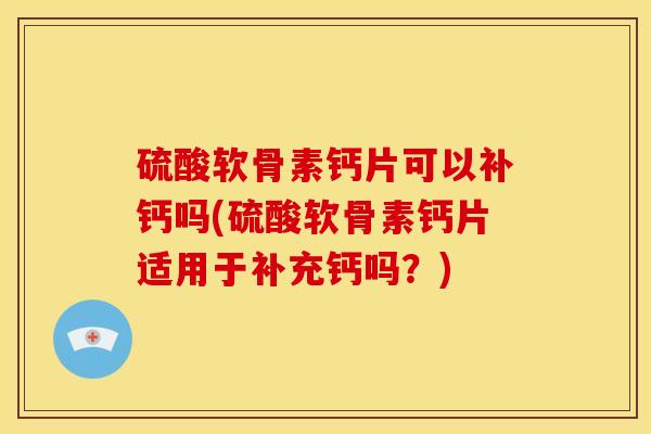 硫酸软骨素钙片可以补钙吗(硫酸软骨素钙片适用于补充钙吗？)