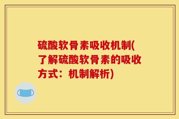 硫酸软骨素吸收机制(了解硫酸软骨素的吸收方式：机制解析)
