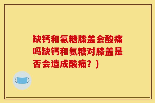 缺钙和氨糖膝盖会酸痛吗缺钙和氨糖对膝盖是否会造成酸痛？)