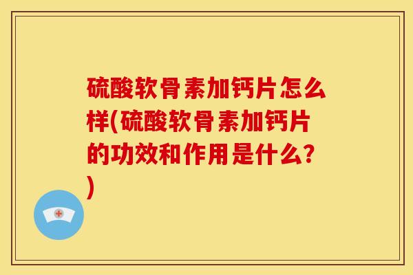 硫酸软骨素加钙片怎么样(硫酸软骨素加钙片的功效和作用是什么？)