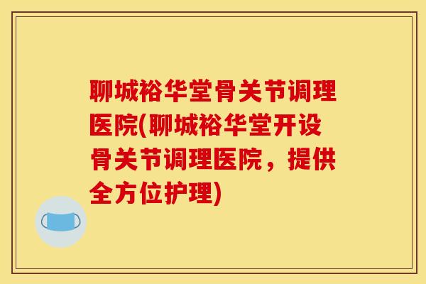 聊城裕华堂骨关节调理医院(聊城裕华堂开设骨关节调理医院，提供全方位护理)