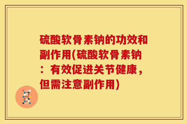 硫酸软骨素钠的功效和副作用(硫酸软骨素钠：有效促进关节健康，但需注意副作用)