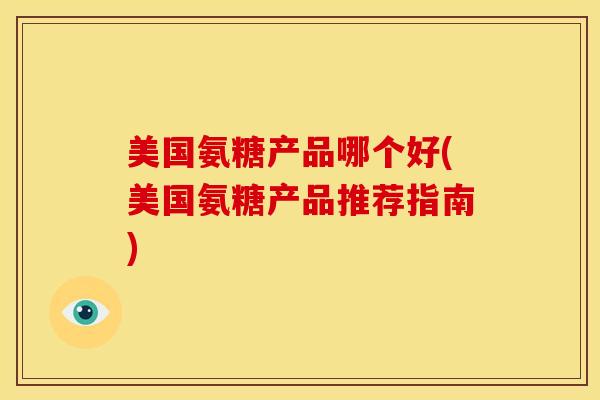 美国氨糖产品哪个好(美国氨糖产品推荐指南)
