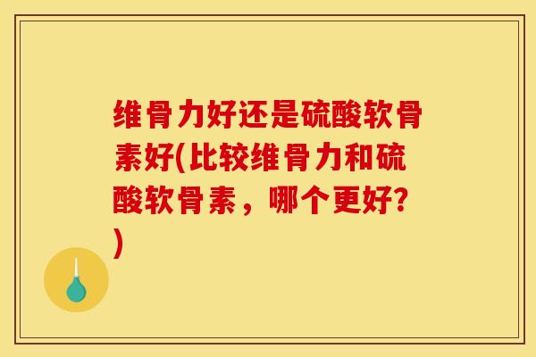 维骨力好还是硫酸软骨素好(比较维骨力和硫酸软骨素，哪个更好？)