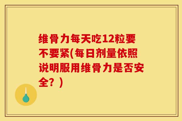 维骨力每天吃12粒要不要紧(每日剂量依照说明服用维骨力是否安全？)
