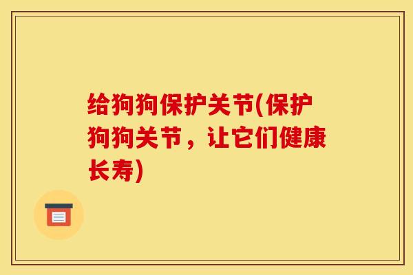 给狗狗保护关节(保护狗狗关节，让它们健康长寿)