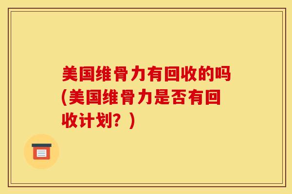 美国维骨力有回收的吗(美国维骨力是否有回收计划？)