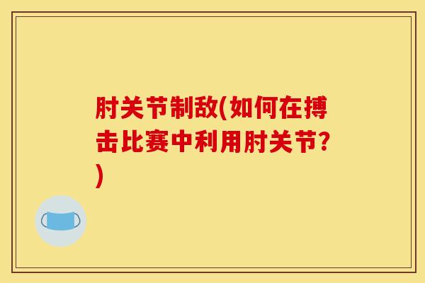 肘关节制敌(如何在搏击比赛中利用肘关节？)