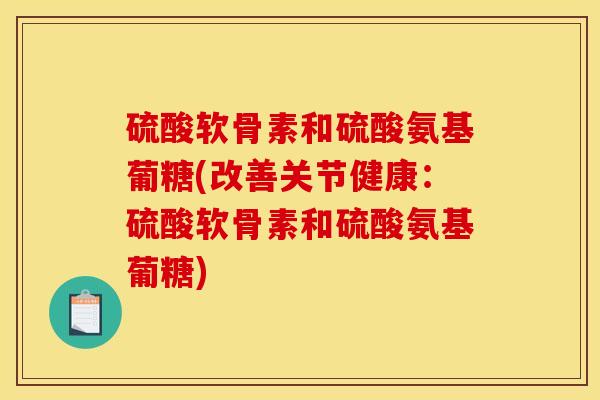 硫酸软骨素和硫酸氨基葡糖(改善关节健康：硫酸软骨素和硫酸氨基葡糖)