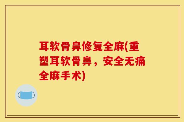 耳软骨鼻修复全麻(重塑耳软骨鼻，安全无痛全麻手术)