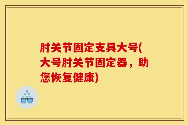 肘关节固定支具大号(大号肘关节固定器，助您恢复健康)