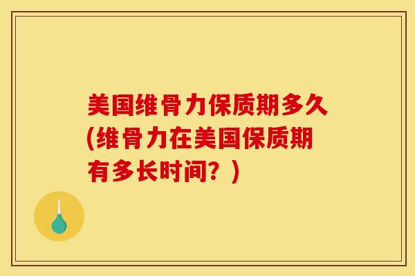美国维骨力保质期多久(维骨力在美国保质期有多长时间？)