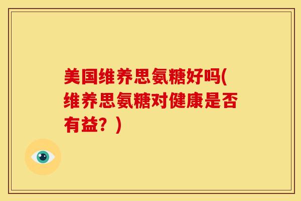 美国维养思氨糖好吗(维养思氨糖对健康是否有益？)