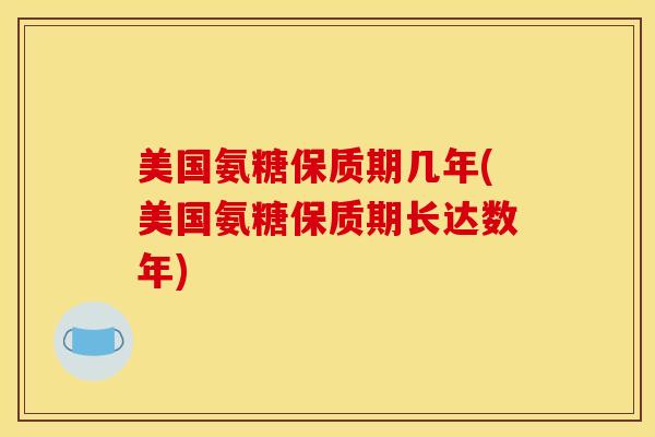 美国氨糖保质期几年(美国氨糖保质期长达数年)