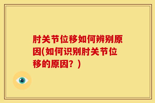 肘关节位移如何辨别原因(如何识别肘关节位移的原因？)