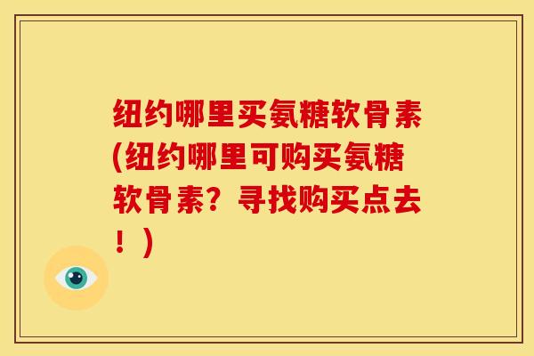 纽约哪里买氨糖软骨素(纽约哪里可购买氨糖软骨素？寻找购买点去！)