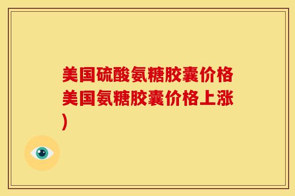 美国硫酸氨糖胶囊价格美国氨糖胶囊价格上涨)