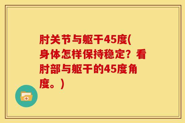 肘关节与躯干45度(身体怎样保持稳定？看肘部与躯干的45度角度。)