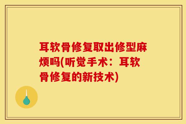 耳软骨修复取出修型麻烦吗(听觉手术：耳软骨修复的新技术)