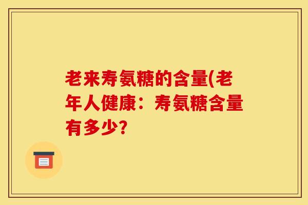 老来寿氨糖的含量(老年人健康：寿氨糖含量有多少？