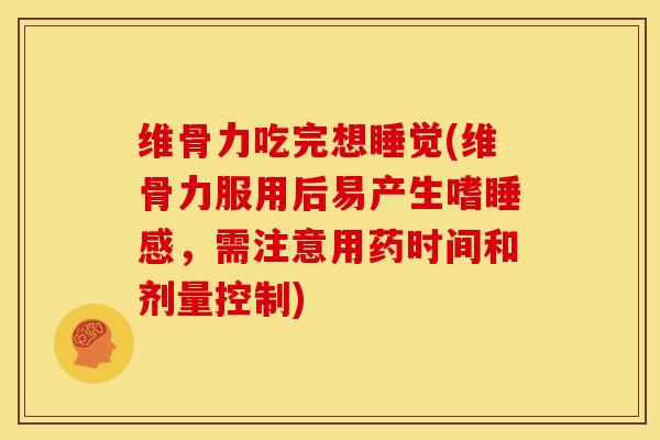 维骨力吃完想睡觉(维骨力服用后易产生嗜睡感，需注意用药时间和剂量控制)