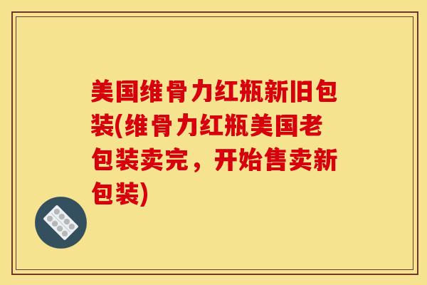 美国维骨力红瓶新旧包装(维骨力红瓶美国老包装卖完，开始售卖新包装)