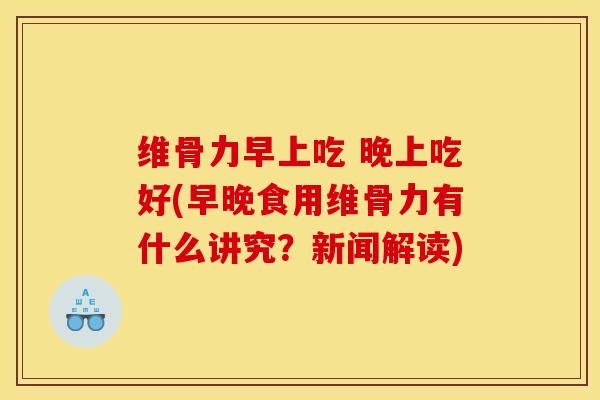 维骨力早上吃 晚上吃好(早晚食用维骨力有什么讲究？新闻解读)