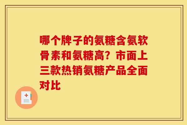 哪个牌子的氨糖含氨软骨素和氨糖高？市面上三款热销氨糖产品全面对比