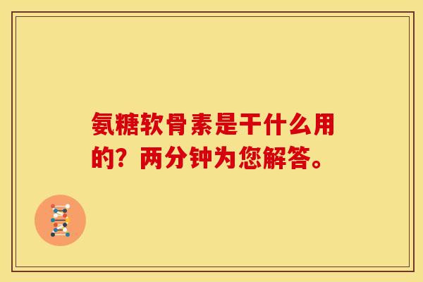 氨糖软骨素是干什么用的？两分钟为您解答。