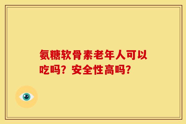 氨糖软骨素老年人可以吃吗？安全性高吗？