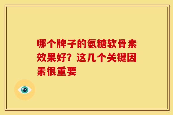 哪个牌子的氨糖软骨素效果好？这几个关键因素很重要