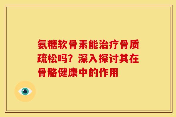 氨糖软骨素能治疗骨质疏松吗？深入探讨其在骨骼健康中的作用