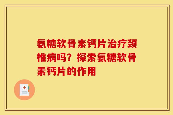 氨糖软骨素钙片治疗颈椎病吗？探索氨糖软骨素钙片的作用