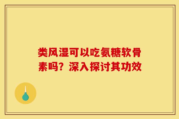 类风湿可以吃氨糖软骨素吗？深入探讨其功效