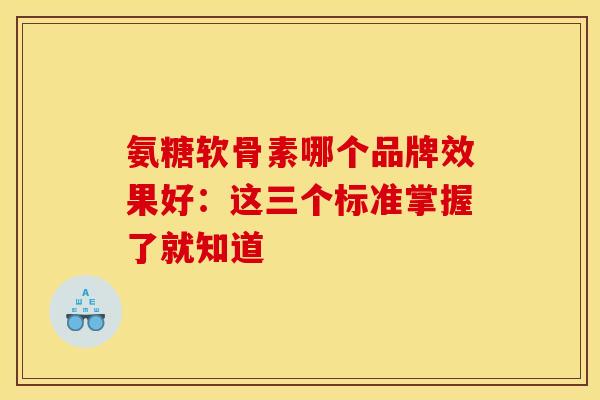 氨糖软骨素哪个品牌效果好：这三个标准掌握了就知道