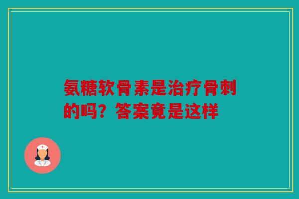 氨糖软骨素是治疗骨刺的吗？答案竟是这样