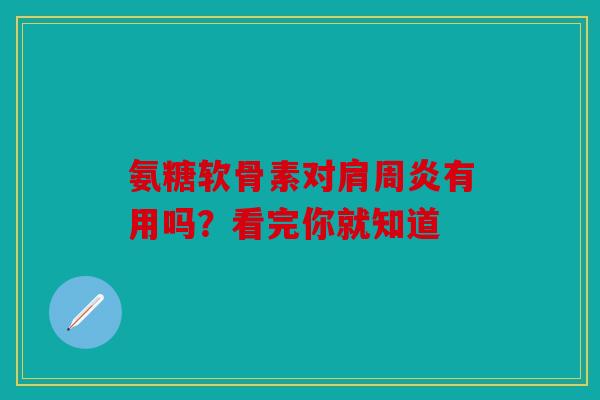 氨糖软骨素对肩周炎有用吗？看完你就知道