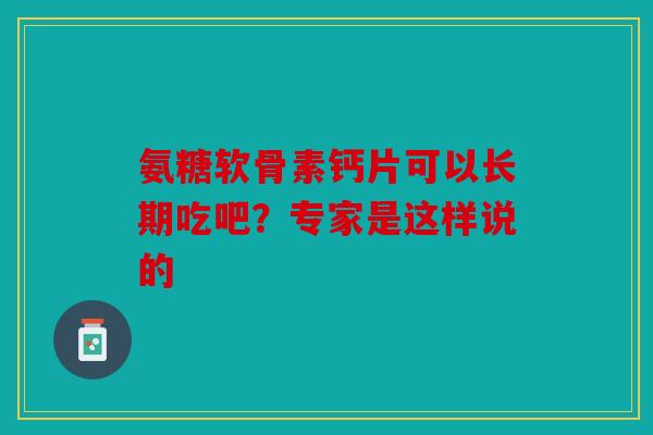 氨糖软骨素钙片可以长期吃吧？专家是这样说的