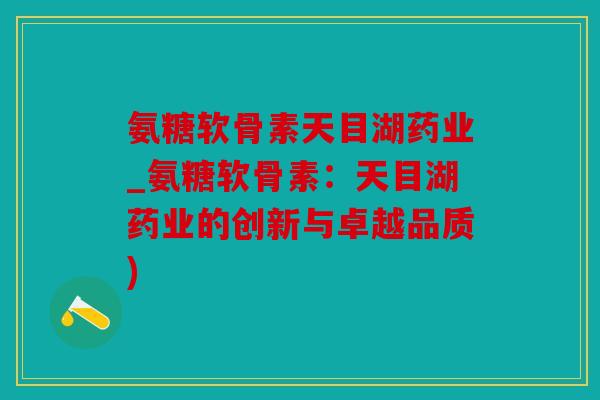 氨糖软骨素天目湖药业_氨糖软骨素：天目湖药业的创新与卓越品质)