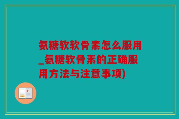 氨糖软软骨素怎么服用_氨糖软骨素的正确服用方法与注意事项)