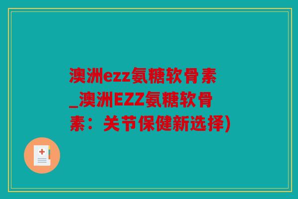 澳洲ezz氨糖软骨素_澳洲EZZ氨糖软骨素：关节保健新选择)