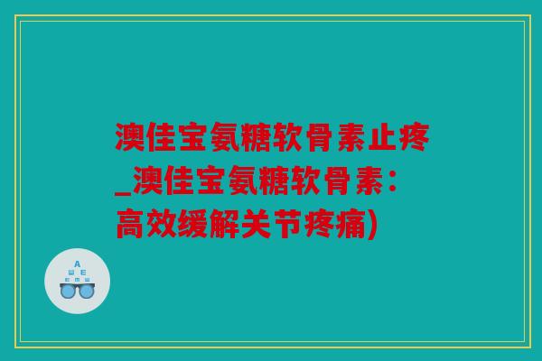 澳佳宝氨糖软骨素止疼_澳佳宝氨糖软骨素：高效缓解关节疼痛)