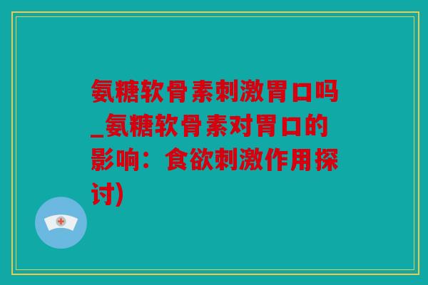 氨糖软骨素刺激胃口吗_氨糖软骨素对胃口的影响：食欲刺激作用探讨)