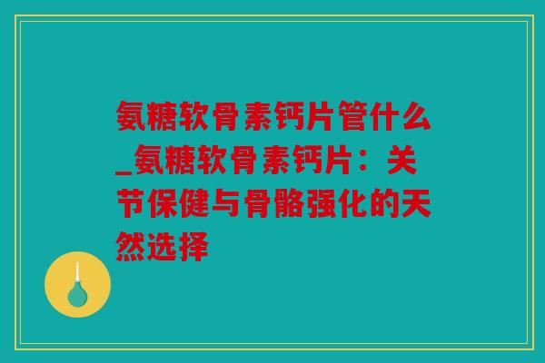 氨糖软骨素钙片管什么_氨糖软骨素钙片：关节保健与骨骼强化的天然选择