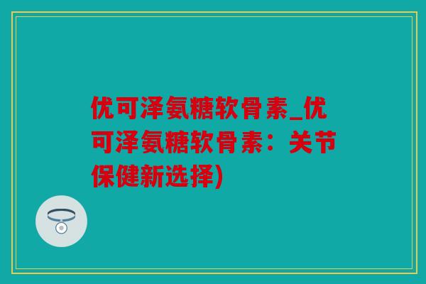 优可泽氨糖软骨素_优可泽氨糖软骨素：关节保健新选择)