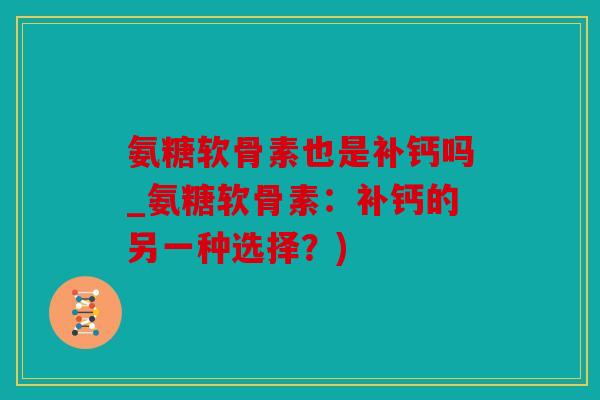 氨糖软骨素也是补钙吗_氨糖软骨素：补钙的另一种选择？)